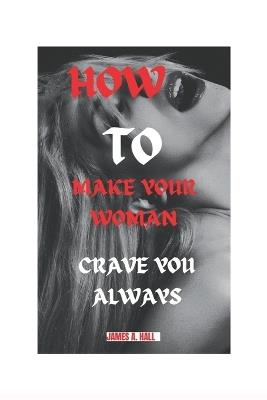 How to Make Your Woman Crave You Always: Tips to Satisfy Your Woman to the Fullest - James a Hall - cover