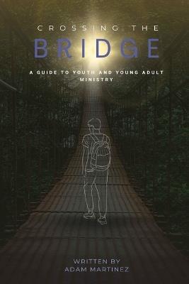 Crossing The Bridge: A Practical Guide To The Ministry Of Youth & Young Adults - Adam Martinez - cover