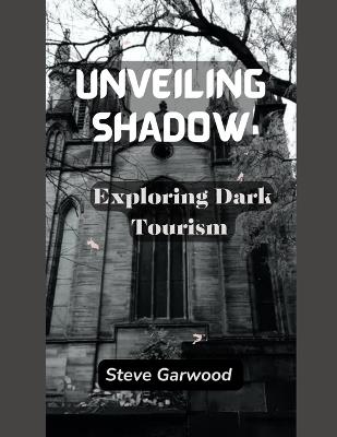 Unveiling Shadows: Exploring Dark Tourism - Steve Garwood - cover