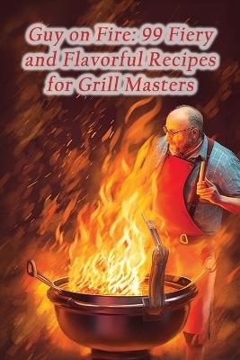 Guy on Fire: 99 Fiery and Flavorful Recipes for Grill Masters - Whisked Wonders Tavern - cover