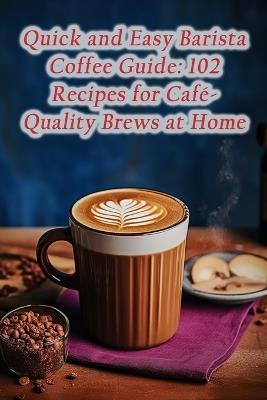 Quick and Easy Barista Coffee Guide: 102 Recipes for Café-Quality Brews at Home - The Sizzlin' Station - cover