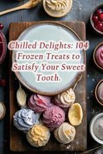 Chilled Delights: 104 Frozen Treats to Satisfy Your Sweet Tooth.