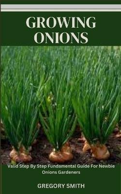 Growing Onions: Valid Step By Step Fundamental Guide For Newbie Onions Gardeners - Gregory Smith - cover
