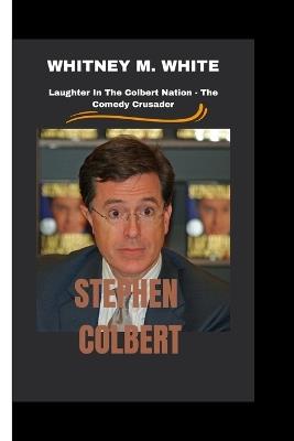 Stephen Colbert: Laughter In The Colbert Nation - The Comedy Crusader - Whitney M White - cover