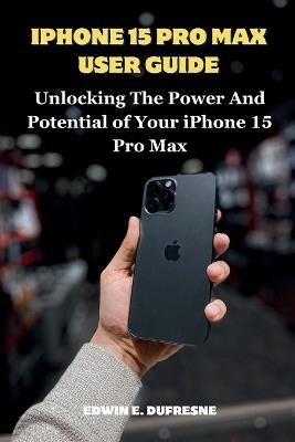 iphone 15 Pro Max User Guide: Unlocking the Power and Potential of Your iPhone 15 Pro Max - Edwin E DuFresne - cover