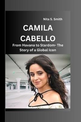 Camila Cabello: From Havana to Stardom- The Story of a Global Icon - Nita S Smith - cover