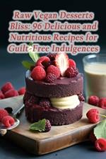 Raw Vegan Desserts Bliss: 96 Delicious and Nutritious Recipes for Guilt-Free Indulgences