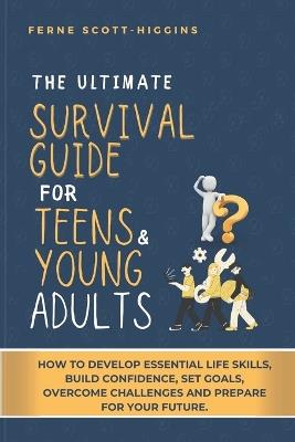 The Ultimate Survival Guide for Teens and Young Adults: How to Develop Essential life skills, Build Confidence, Set goals, Overcome Challenges and Prepare for Your Future. - Catherine V Presley,Ferne Scott-Higgins - cover