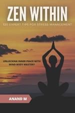 Zen Within - 120 Expert Tips for Stress Management: Unlocking Inner Peace with Mind-Body Mastery