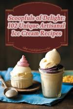 Scoopfuls of Delight: 102 Unique Artisanal Ice Cream Recipes