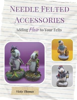 Needle Felted Accessories: Adding Flair to Your Felts - Vicky Thomas - cover