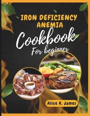 Iron deficiency anemia cookbook for beginner: All You Need to Know, Understanding, Managing, and Overcoming Iron Deficiency Anemia: + 75 recipes and Nutritional Guide. With a 28 days meal plan. - Alice K James - cover