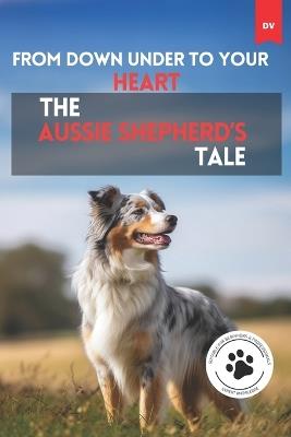 From Down Under To Your Heart The Aussie Shepherd's Tale: Australian Shepherd - Deny Viviá - cover