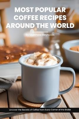 Most Popular Coffee Recipes Around The World Book: From Espresso Martini To Irish Coffee To Japanese Matcha Latte - Uncover the Secrets of Coffee from Every Corner of the Globe - Matthew Reynolds - cover