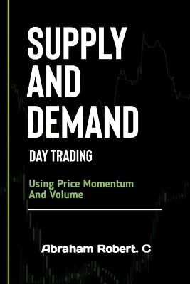 Supply And Demand Day Trading: Using Price Momentum And Volume - Abraham Robert C - cover