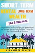 Short-Term Rental Long-Term Wealth For Beginners: Maximizing Wealth and Success: Proven and Innovative Strategies for Expanding and Profiting from Your Vacation Real Estate Investments - A Comprehensive Guide to Building a High-Return Portfolio