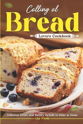 Calling All Bread Lovers Cookbook: Delicious Sweet and Savory Breads to Bake at Home - Lisa Windle - cover