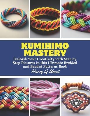 KUMIHIMO Mastery: Unleash Your Creativity with Step by Step Pictures in this Ultimate Braided and Beaded Patterns Book - Harry Q Umut - cover