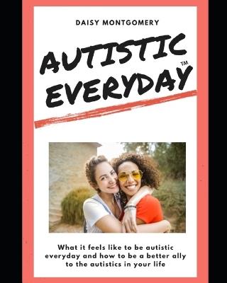 Autistic Everyday: What it feels like to be autistic everyday, and how to be a better ally to the autistics in your life - Daisy Elizabeth Montgomery - cover