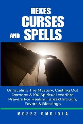 Hexes, Curses And Spells: Unraveling The Mystery, Casting Out Demons & 100 Spiritual Warfare Prayers For Healing, Breakthrough, Favors & Blessings - Moses Omojola - cover
