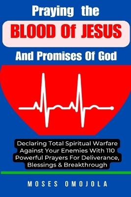 Praying The Blood Of Jesus And Promises Of God: Declaring Total Spiritual Warfare Against Your Enemies With 110 Powerful Prayers For Deliverance, Blessings & Breakthrough - Moses Omojola - cover