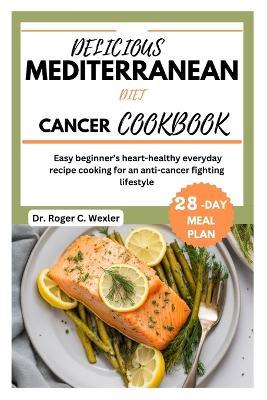 Delicious Mediterrarean Diet Cancer Cookbook: Easy beginner's heart-healthy everyday recipe cooking for an anti-cancer fighting lifestyle 28-day meal plan - Roger Wecler,Roger Wexler - cover