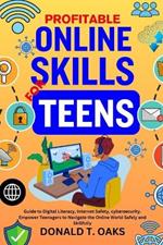 Profitable Online Skills for Teens: Guide to Digital Literacy, Internet Safety, cybersecurity. Empower Teenagers to Navigate the Online World Safely and Skillfully
