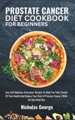 Prostate Cancer Diet Cookbook for Beginners: Easy And Delicious Anticancer Recipes To Help You Take Control Of Your Health And Reduce Your Risk Of Prostate Cancer With 30-Day Meal Plan