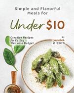Simple and Flavorful Meals for Under $10: Creative Recipes for Eating Well on a Budget