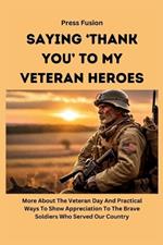 Saying 'Thank You' To My Veteran Heroes: More About The Veteran Day And Practical Ways To Show Appreciation To The Brave Soldiers Who Served Our Country