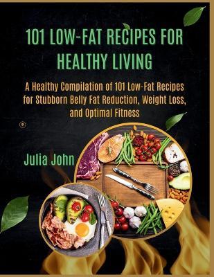 101 Low-Fat Recipes for Healthy Living: A Healthy Compilation of 101 Low-Fat Recipes for Stubborn Belly Fat Reduction, Weight Loss, and Optimal Fitness - Julia John - cover