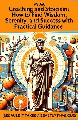 Coaching and Stoicism: How to Find Wisdom, Serenity, and Success with Practical Guidance: Because It Takes a Beastly Physique - Various Authors - cover