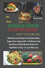 No Sugar Whole food planted based diet cookbook: Wholesome Recipes for sustainable, sugar free living with a Delicious and Nutritious plant-Based Dishes for Healther Living