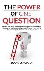 The Power of ONE QUESTION: Master the Art of Smart Questioning, Revolutionize Your Thinking & Decision-Making, Supercharge Your Life & Career and Ignite Your Journey to Greatness