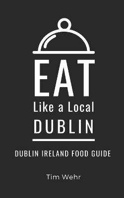 Eat Like a Local- Dublin: Dublin Ireland Food Guide - Eat Like A Local,Tim Wehr - cover