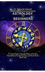 Astrology for Beginners: A Complete Guide to Using the Wisdom of the Stars, Understanding Yourself, Your Signs and How to Read a Birth Chart