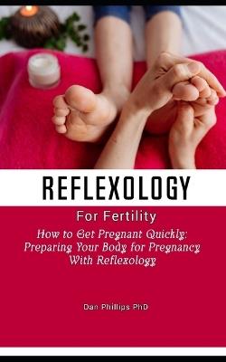 Reflexology for fertility: How to Get Pregnant Quickly: Preparing Your Body for Pregnancy With Reflexology - Dan Phillips - cover
