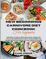 New Beginnings Carnivore Diet Cookbook for Beginners: Everything You Need to Know About Eating, Cooking, and Living on the Carnivore Diet to Enjoy the Health Benefit of this high protein low-Carb Diet