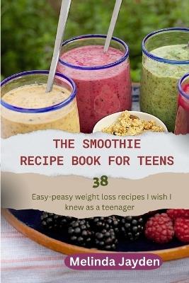 The Smoothie Recipe Book for Teens: 38 easy-peasy weight loss recipes I wish I knew as a teenager - Melinda Jayden - cover