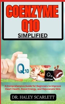 Coenzyme Q10 Simplified: A Comprehensive Guide for Beginners to Improve Heart Health, Boost Energy, and Rejuvenate Skin - Haley Scarlett - cover