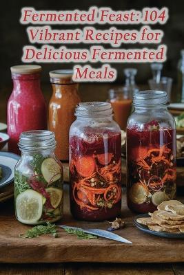Fermented Feast: 104 Vibrant Recipes for Delicious Fermented Meals - Gourmet Garden Delight Spot - cover