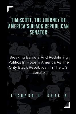 Tim Scott, The Journey of America's Black Republican Senator: Breaking Barriers And Redefining Politics In Modern America As The Only Black Republican In The U.S. Senate - Richard L Garcia - cover