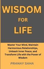 Wisdom for Life: Master Your Mind, Maintain Harmonious Relationships, Unleash Inner Peace, and Transform Life with the Power of Wisdom