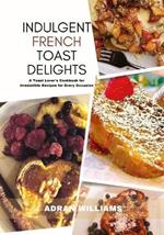 Indulgent French Toast Delights: A Toast Lover's Cookbook for Irresistible Recipes for Every Occasion