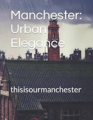 Manchester: Urban Elegance: thisisourmanchester - Phillips - cover