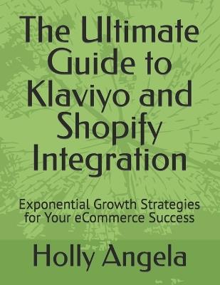 The Ultimate Guide to Klaviyo and Shopify Integration: Exponential Growth Strategies for Your eCommerce Success - Holly Angela - cover