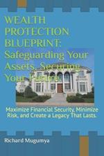 Wealth Protection Blueprint: Safeguarding Your Assets, Securing Your Future.: Maximize Financial Security, Minimize Risk, and Create a Legacy That Lasts.