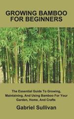Growing Bamboo for Beginners: The Essential Guide To Growing, Maintaining, And Using Bamboo For Your Garden, Home, And Crafts