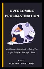 Overcoming Procrastination: An Ultimate Guidebook to Doing The Right Thing At The Right Time.