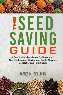 The Seed Saving Guide: A Comprehensive Manual for Harvesting, Germinating, and Storing Your Fruits, Flowers, Vegetable and Herb Seeds - James M Bellman - cover
